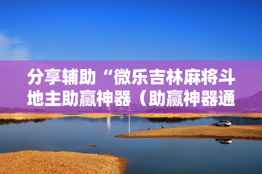 分享辅助“微乐吉林麻将斗地主助赢神器（助赢神器通用版）
