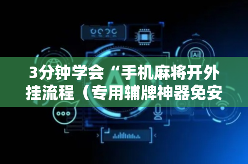 3分钟学会“手机麻将开外挂流程（专用辅牌神器免安装）