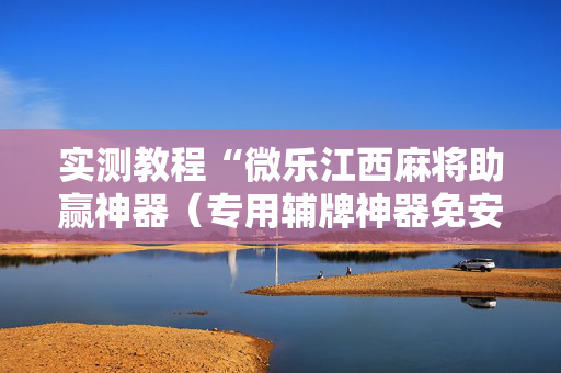 实测教程“微乐江西麻将助赢神器（专用辅牌神器免安装）