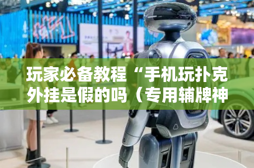玩家必备教程“手机玩扑克外挂是假的吗（专用辅牌神器免安装）