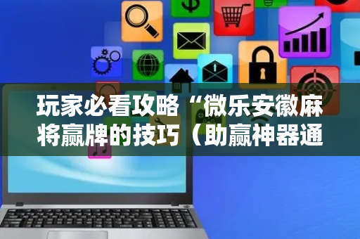 玩家必看攻略“微乐安徽麻将赢牌的技巧（助赢神器通用版）