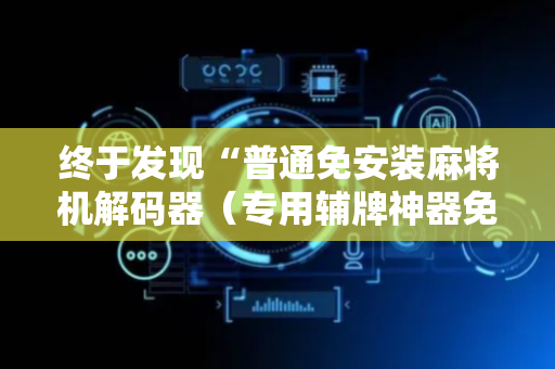 终于发现“普通免安装麻将机解码器（专用辅牌神器免安装）