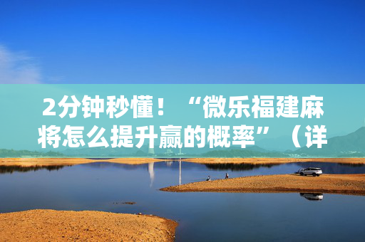 2分钟秒懂！“微乐福建麻将怎么提升赢的概率”（详细开挂教程）-哔哩哔哩