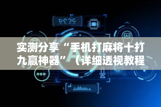 实测分享“手机打麻将十打九赢神器”（详细透视教程）-哔哩哔哩