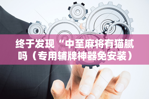 终于发现“中至麻将有猫腻吗（专用辅牌神器免安装）
