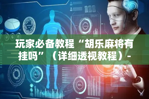 玩家必备教程“胡乐麻将有挂吗”（详细透视教程）-哔哩哔哩
