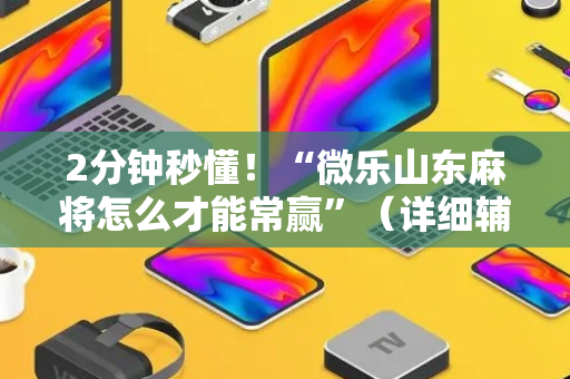 2分钟秒懂！“微乐山东麻将怎么才能常赢”（详细辅助教程）-哔哩哔哩