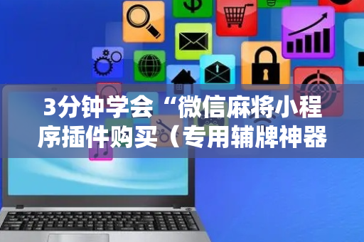 3分钟学会“微信麻将小程序插件购买（专用辅牌神器免安装）
