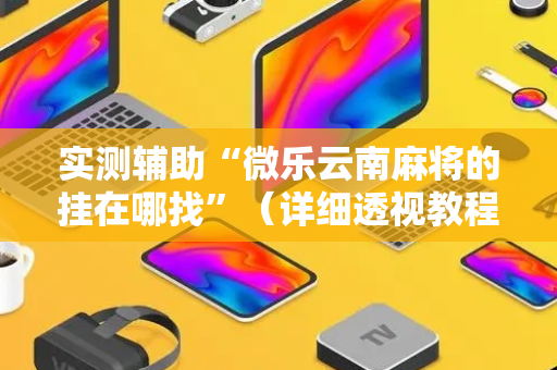 实测辅助“微乐云南麻将的挂在哪找”（详细透视教程）-哔哩哔哩