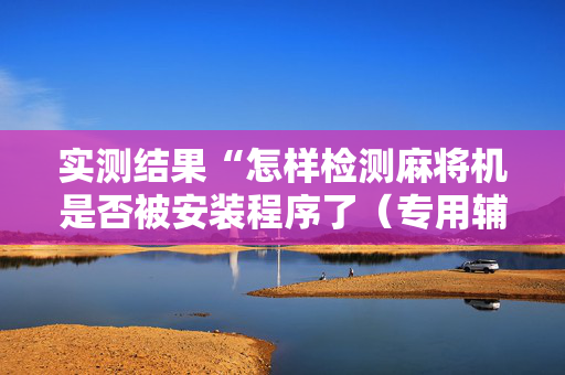 实测结果“怎样检测麻将机是否被安装程序了（专用辅牌神器免安装）