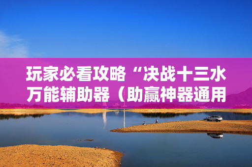 玩家必看攻略“决战十三水万能辅助器（助赢神器通用版）