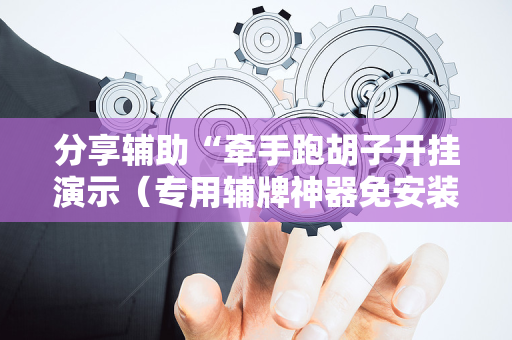 分享辅助“牵手跑胡子开挂演示（专用辅牌神器免安装）