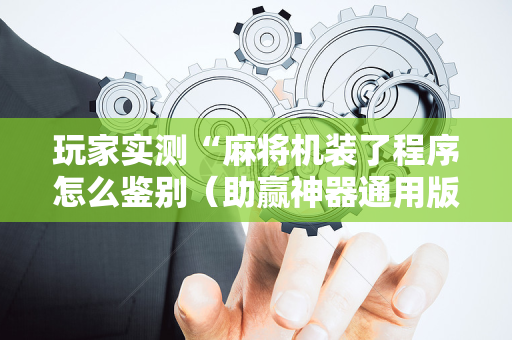玩家实测“麻将机装了程序怎么鉴别（助赢神器通用版）