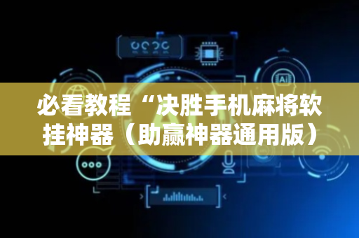 必看教程“决胜手机麻将软挂神器（助赢神器通用版）
