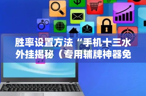 胜率设置方法“手机十三水外挂揭秘（专用辅牌神器免安装）