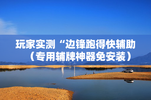 玩家实测“边锋跑得快辅助（专用辅牌神器免安装）