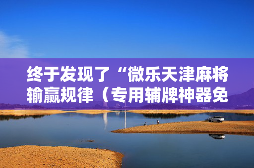 终于发现了“微乐天津麻将输赢规律（专用辅牌神器免安装）