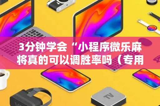 3分钟学会“小程序微乐麻将真的可以调胜率吗（专用辅牌神器免安装）