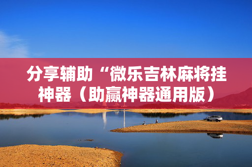 分享辅助“微乐吉林麻将挂神器（助赢神器通用版）