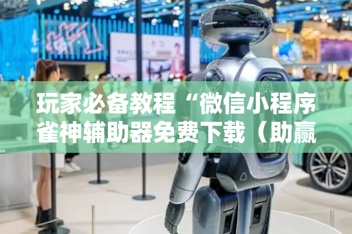 玩家必备教程“微信小程序雀神辅助器免费下载（助赢神器通用版）