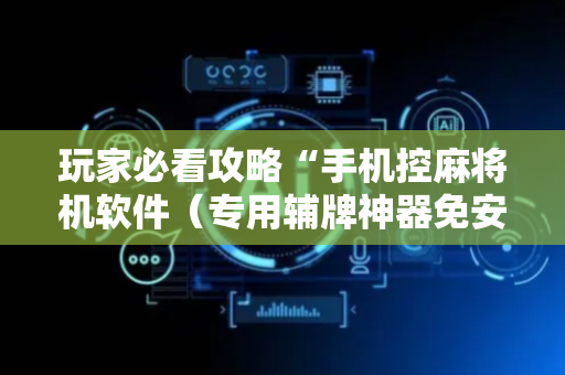 玩家必看攻略“手机控麻将机软件（专用辅牌神器免安装）