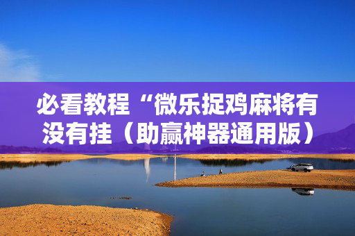 必看教程“微乐捉鸡麻将有没有挂（助赢神器通用版）