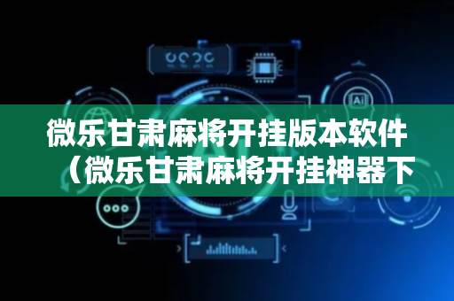 微乐甘肃麻将开挂版本软件（微乐甘肃麻将开挂神器下载）