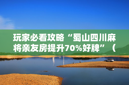 玩家必看攻略“蜀山四川麻将亲友房提升70%好牌”（详细透视教程）-哔哩哔哩