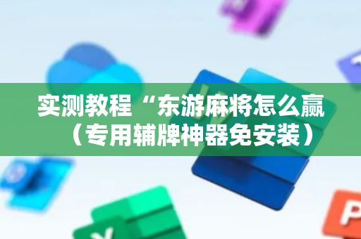 实测教程“东游麻将怎么赢（专用辅牌神器免安装）