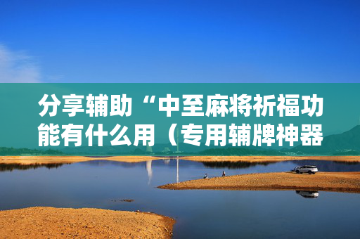 分享辅助“中至麻将祈福功能有什么用（专用辅牌神器免安装）