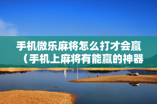 手机微乐麻将怎么打才会赢（手机上麻将有能赢的神器吗）