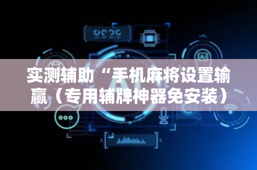 实测辅助“手机麻将设置输赢（专用辅牌神器免安装）