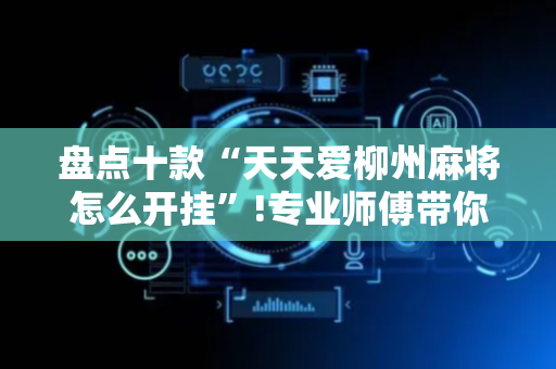 盘点十款“天天爱柳州麻将怎么开挂”!专业师傅带你一起了解（详细教程）-抖音