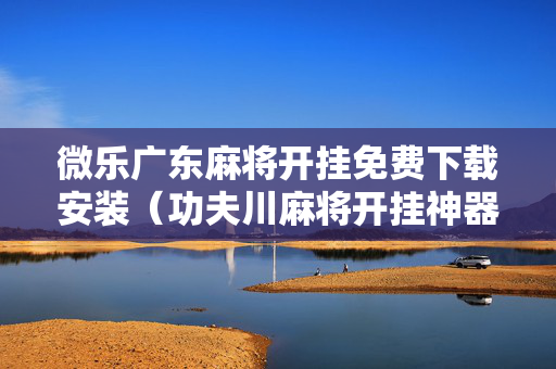 微乐广东麻将开挂免费下载安装（功夫川麻将开挂神器下载）