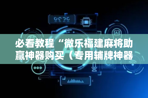 必看教程“微乐福建麻将助赢神器购买（专用辅牌神器免安装）