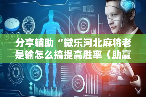 分享辅助“微乐河北麻将老是输怎么搞提高胜率（助赢神器通用版）