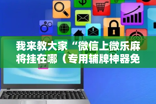我来教大家“微信上微乐麻将挂在哪（专用辅牌神器免安装）