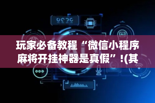 玩家必备教程“微信小程序麻将开挂神器是真假”!(其实确实有挂)-抖音