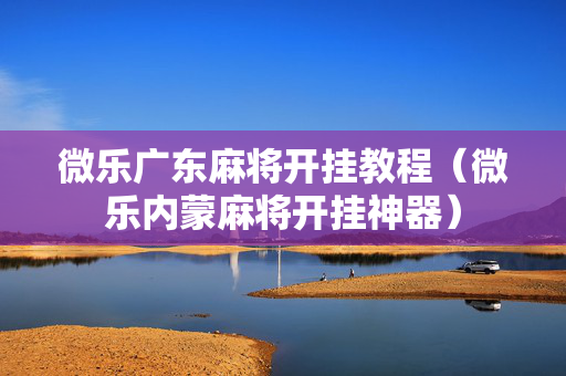 微乐广东麻将开挂教程（微乐内蒙麻将开挂神器）