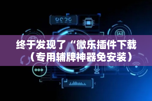 终于发现了“微乐插件下载（专用辅牌神器免安装）