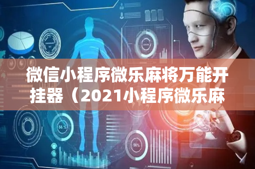 微信小程序微乐麻将万能开挂器（2021小程序微乐麻将开挂）