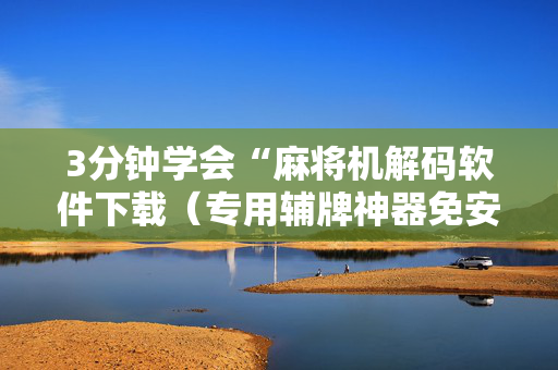 3分钟学会“麻将机解码软件下载（专用辅牌神器免安装）