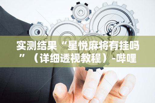 实测结果“星悦麻将有挂吗”（详细透视教程）-哔哩哔哩