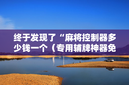 终于发现了“麻将控制器多少钱一个（专用辅牌神器免安装）