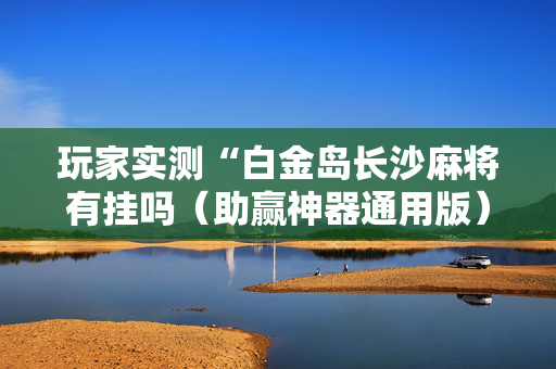 玩家实测“白金岛长沙麻将有挂吗（助赢神器通用版）