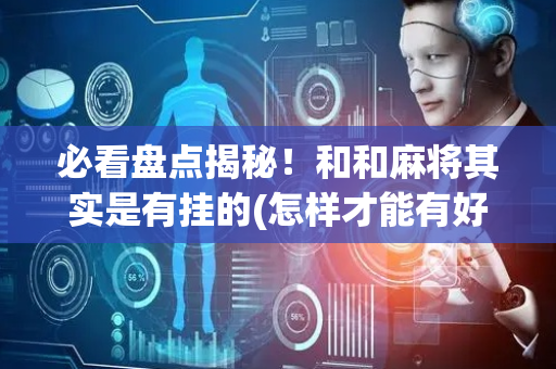 必看盘点揭秘！和和麻将其实是有挂的(怎样才能有好牌)