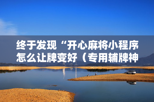 终于发现“开心麻将小程序怎么让牌变好（专用辅牌神器免安装）