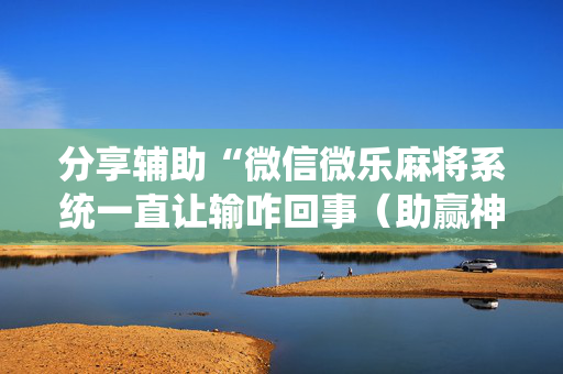 分享辅助“微信微乐麻将系统一直让输咋回事（助赢神器通用版）