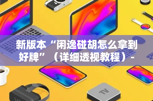 新版本“闲逸碰胡怎么拿到好牌”（详细透视教程）-哔哩哔哩