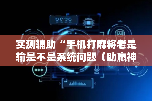 实测辅助“手机打麻将老是输是不是系统问题（助赢神器通用版）